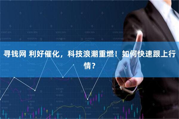 寻钱网 利好催化，科技浪潮重燃！如何快速跟上行情？