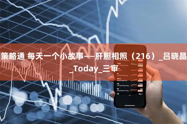 策略通 每天一个小故事——肝胆相照（216）_吕晓晶_Today_三审