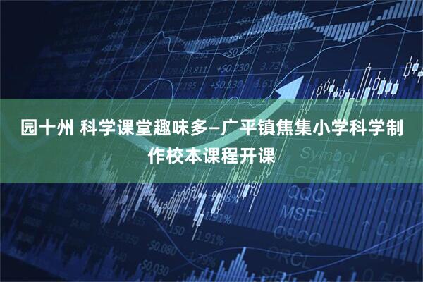 园十州 科学课堂趣味多—广平镇焦集小学科学制作校本课程开课