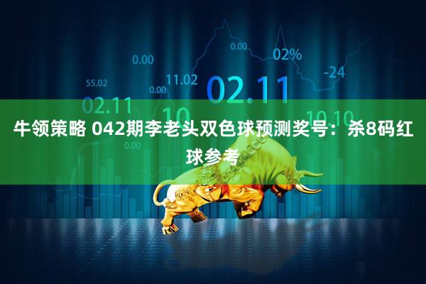 牛领策略 042期李老头双色球预测奖号：杀8码红球参考