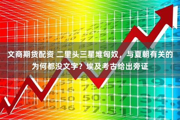 文商期货配资 二里头三星堆匈奴，与夏朝有关的为何都没文字？埃及考古给出旁证