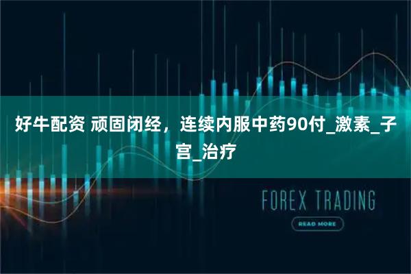好牛配资 顽固闭经，连续内服中药90付_激素_子宫_治疗