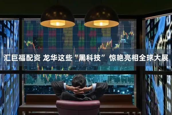 汇巨福配资 龙华这些“黑科技” 惊艳亮相全球大展
