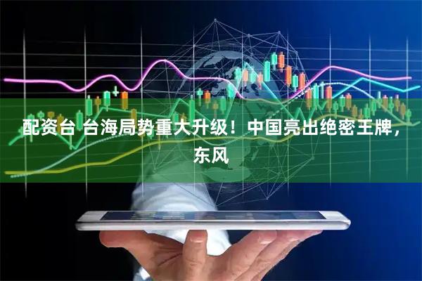 配资台 台海局势重大升级！中国亮出绝密王牌，东风