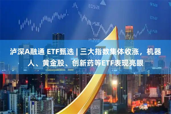 泸深A融通 ETF甄选 | 三大指数集体收涨，机器人、黄金股、创新药等ETF表现亮眼