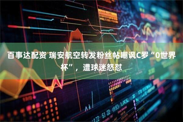 百事达配资 瑞安航空转发粉丝帖嘲讽C罗“0世界杯”，遭球迷怒怼