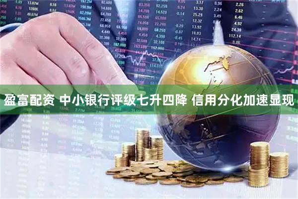 盈富配资 中小银行评级七升四降 信用分化加速显现