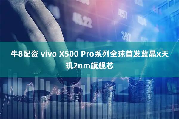 牛8配资 vivo X500 Pro系列全球首发蓝晶x天玑2nm旗舰芯