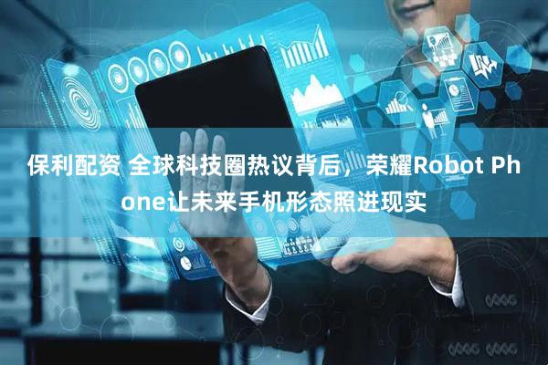 保利配资 全球科技圈热议背后，荣耀Robot Phone让未来手机形态照进现实